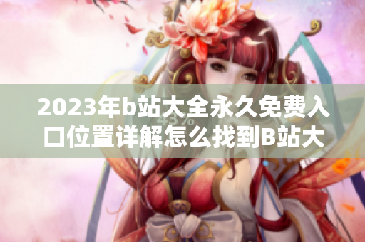 2023年b站大全永久免费入口位置详解怎么找到B站大全免费入口