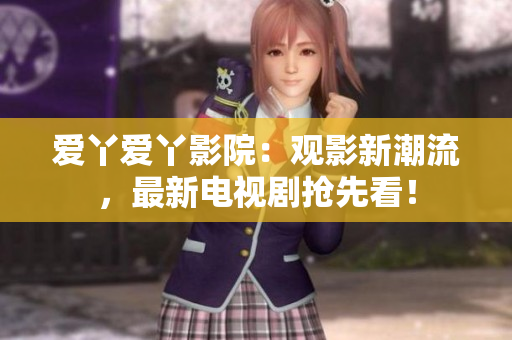 爱丫爱丫影院：观影新潮流，最新电视剧抢先看！