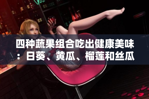 四种蔬果组合吃出健康美味：日葵、黄瓜、榴莲和丝瓜完美搭配