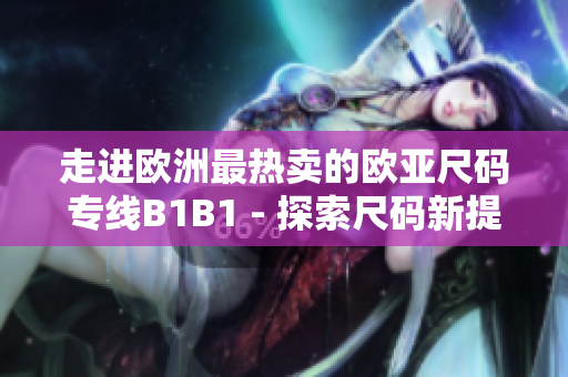 走进欧洲最热卖的欧亚尺码专线B1B1 - 探索尺码新提升