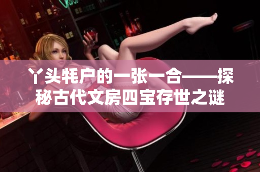 丫头牦户的一张一合——探秘古代文房四宝存世之谜