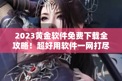 2023黄金软件免费下载全攻略！超好用软件一网打尽！