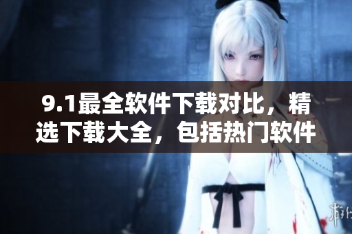 9.1最全软件下载对比，精选下载大全，包括热门软件和应用