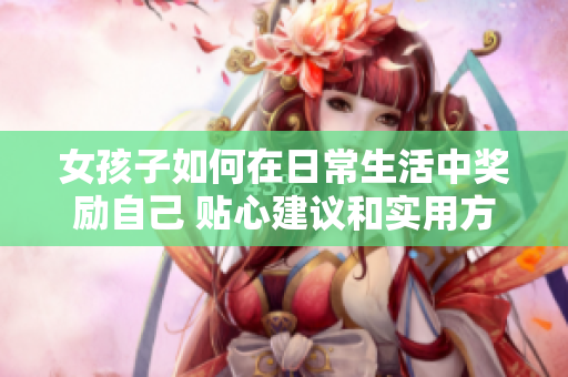 女孩子如何在日常生活中奖励自己 贴心建议和实用方法