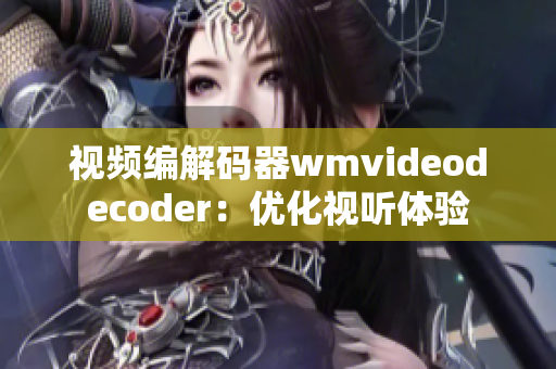 视频编解码器wmvideodecoder：优化视听体验