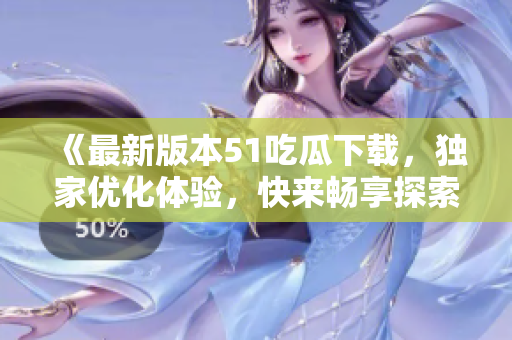 《最新版本51吃瓜下载，独家优化体验，快来畅享探索乐趣！》