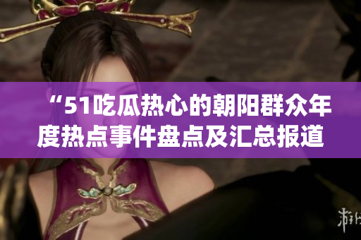 “51吃瓜热心的朝阳群众年度热点事件盘点及汇总报道”(1)