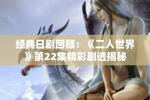 经典日剧回顾：《二人世界》第22集精彩剧透揭秘
