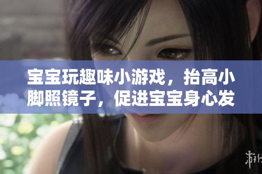 宝宝玩趣味小游戏，抬高小脚照镜子，促进宝宝身心发展