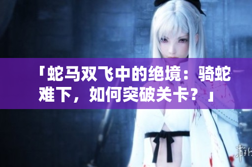 「蛇马双飞中的绝境：骑蛇难下，如何突破关卡？」