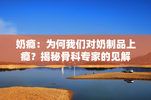 奶瘾：为何我们对奶制品上瘾？揭秘骨科专家的见解