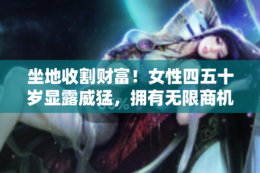 坐地收割财富！女性四五十岁显露威猛，拥有无限商机！