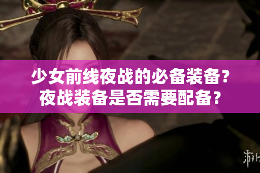 少女前线夜战的必备装备？夜战装备是否需要配备？