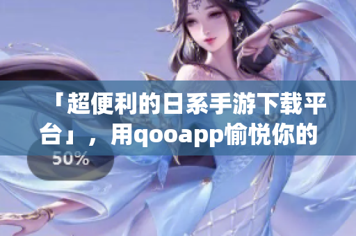「超便利的日系手游下载平台」，用qooapp愉悦你的假期