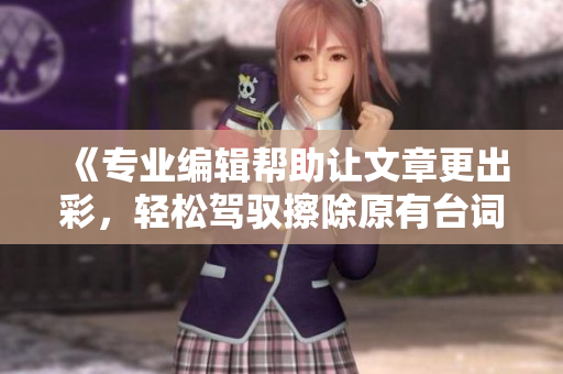 《专业编辑帮助让文章更出彩，轻松驾驭擦除原有台词的技巧》