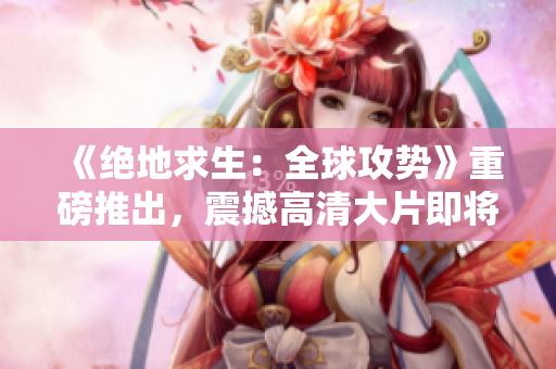 《绝地求生：全球攻势》重磅推出，震撼高清大片即将上线