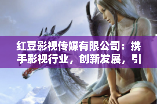 红豆影视传媒有限公司：携手影视行业，创新发展，引领新风潮