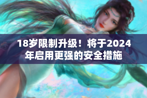 18岁限制升级！将于2024年启用更强的安全措施