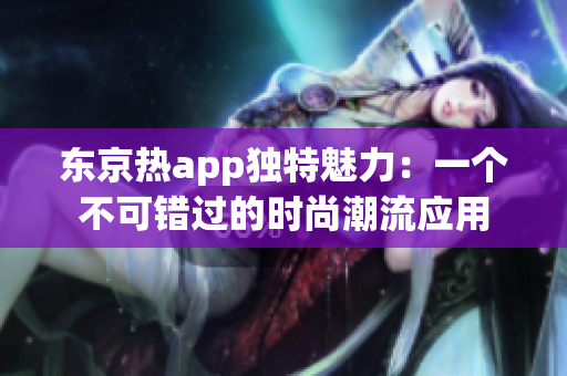 东京热app独特魅力：一个不可错过的时尚潮流应用