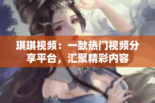 琪琪视频：一款热门视频分享平台，汇聚精彩内容