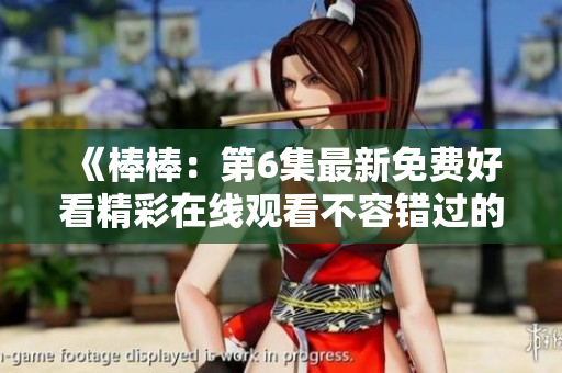 《棒棒：第6集最新免费好看精彩在线观看不容错过的电视剧推荐》