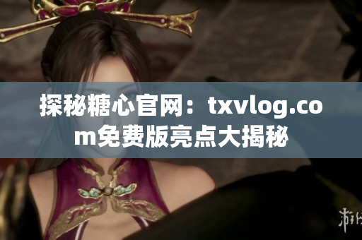 探秘糖心官网：txvlog.com免费版亮点大揭秘