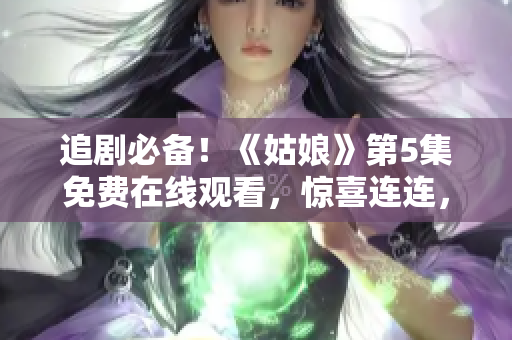 追剧必备！《姑娘》第5集免费在线观看，惊喜连连，别错过啦！
