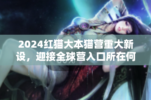 2024红猫大本猫营重大新设，迎接全球营入口所在何处？