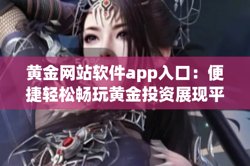 黄金网站软件app入口：便捷轻松畅玩黄金投资展现平台(1)