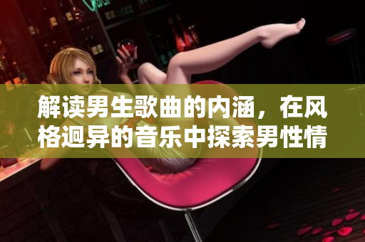 解读男生歌曲的内涵，在风格迥异的音乐中探索男性情感困惑