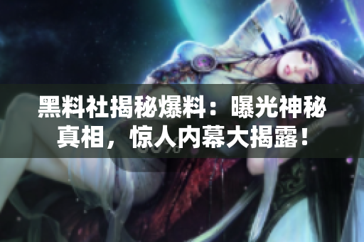 黑料社揭秘爆料：曝光神秘真相，惊人内幕大揭露！