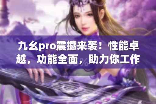 九幺pro震撼来袭！性能卓越，功能全面，助力你工作生活更高效(1)