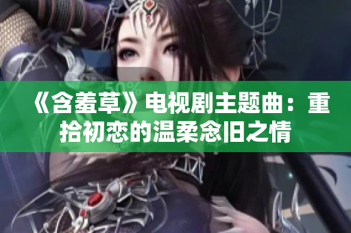 《含羞草》电视剧主题曲：重拾初恋的温柔念旧之情