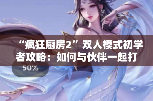 “疯狂厨房2”双人模式初学者攻略：如何与伙伴一起打造完美的美食团队？
