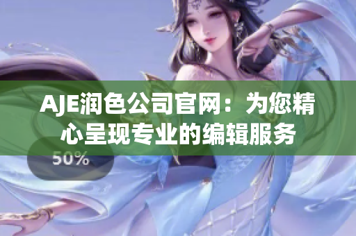 AJE润色公司官网：为您精心呈现专业的编辑服务