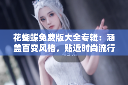 花蝴蝶免费版大全专辑：涵盖百变风格，贴近时尚流行，精心编撰全面解读