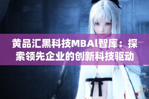 黄品汇黑科技MBAl智库：探索领先企业的创新科技驱动力(1)