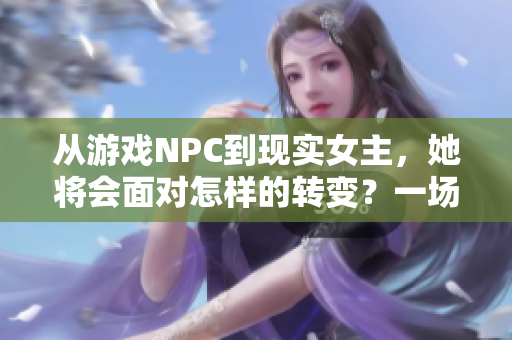 从游戏NPC到现实女主，她将会面对怎样的转变？一场穿越重生的旅程