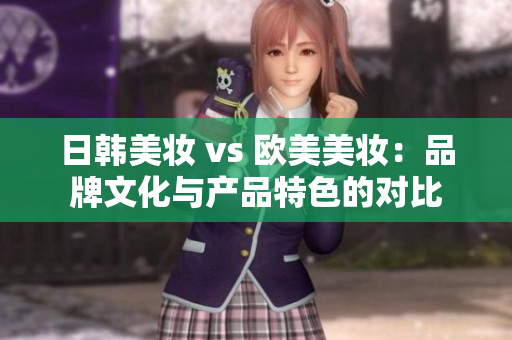 日韩美妆 vs 欧美美妆：品牌文化与产品特色的对比