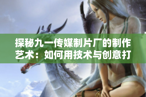 探秘九一传媒制片厂的制作艺术：如何用技术与创意打造高水准作品