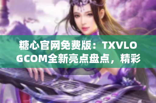 糖心官网免费版：TXVLOGCOM全新亮点盘点，精彩内容一网打尽(1)