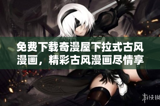 免费下载奇漫屋下拉式古风漫画，精彩古风漫画尽情享受！