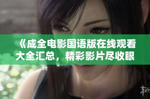 《成全电影国语版在线观看大全汇总，精彩影片尽收眼底》