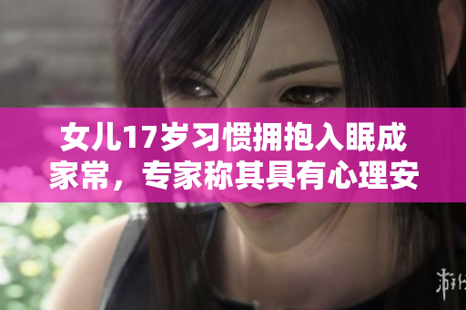女儿17岁习惯拥抱入眠成家常，专家称其具有心理安抚之效