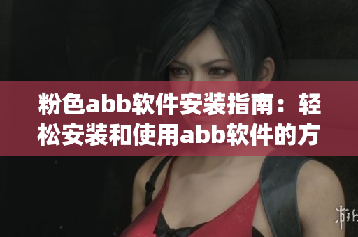 粉色abb软件安装指南：轻松安装和使用abb软件的方法(1)