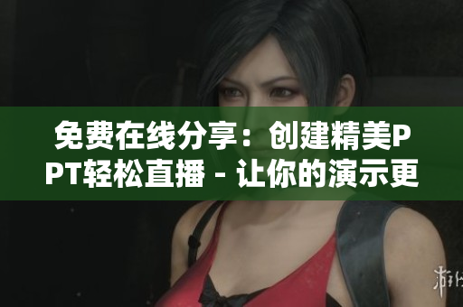 免费在线分享：创建精美PPT轻松直播 - 让你的演示更生动