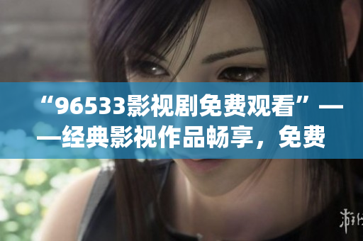 “96533影视剧免费观看”——经典影视作品畅享，免费在线观赏(1)