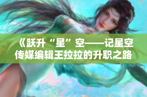 《跃升“星”空——记星空传媒编辑王拉拉的升职之路（上）》
