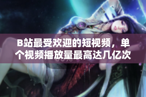 B站最受欢迎的短视频，单个视频播放量最高达几亿次？