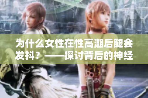 为什么女性在性高潮后腿会发抖？——探讨背后的神经科学和身体反应